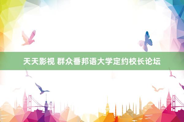 天天影视 群众番邦语大学定约校长论坛