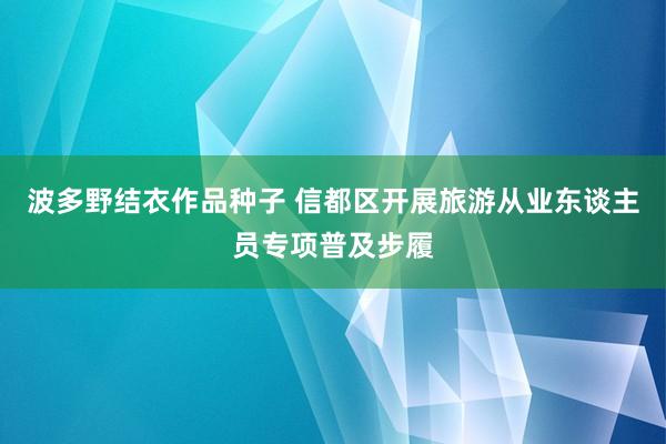 波多野结衣作品种子 信都区开展旅游从业东谈主员专项普及步履