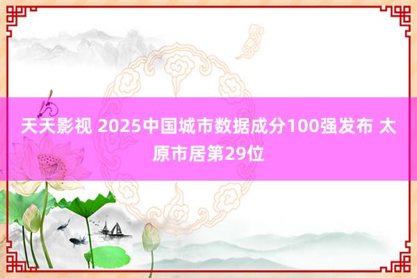 天天影视 2025中国城市数据成分100强发布 太原市居第29位