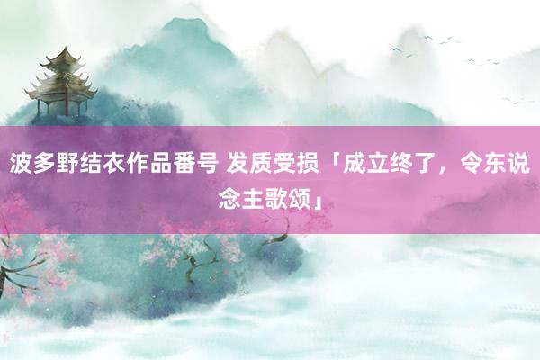 波多野结衣作品番号 发质受损「成立终了，令东说念主歌颂」