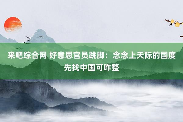 来吧综合网 好意思官员跳脚：念念上天际的国度先找中国可咋整