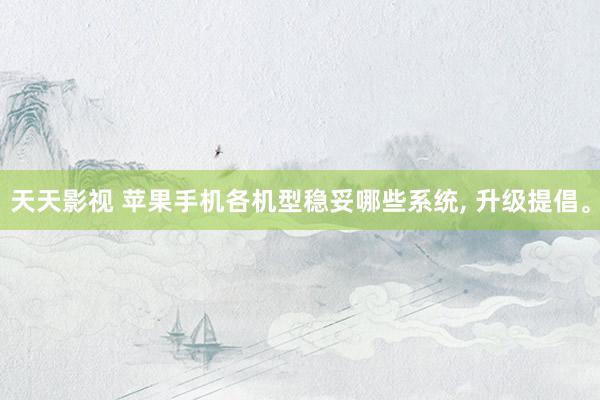 天天影视 苹果手机各机型稳妥哪些系统， 升级提倡。