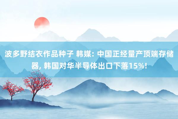 波多野结衣作品种子 韩媒: 中国正经量产顶端存储器， 韩国对华半导体出口下落15%!