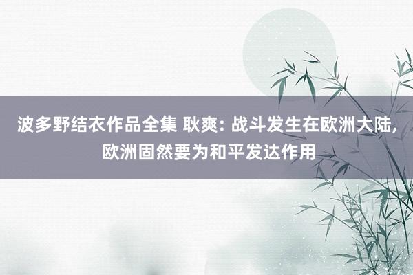 波多野结衣作品全集 耿爽: 战斗发生在欧洲大陆， 欧洲固然要为和平发达作用