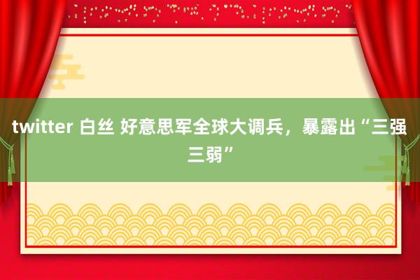 twitter 白丝 好意思军全球大调兵，暴露出“三强三弱”