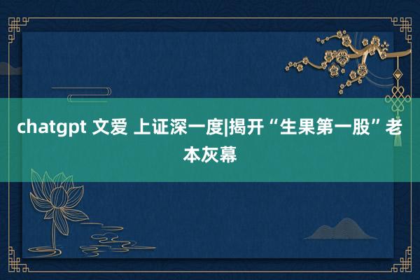 chatgpt 文爱 上证深一度|揭开“生果第一股”老本灰幕