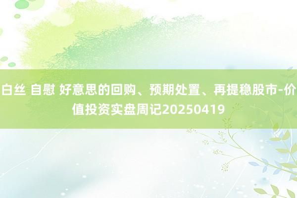 白丝 自慰 好意思的回购、预期处置、再提稳股市-价值投资实盘周记20250419