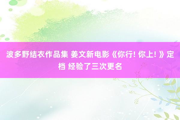 波多野结衣作品集 姜文新电影《你行! 你上! 》定档 经验了三次更名