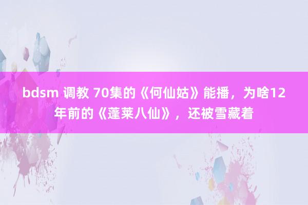 bdsm 调教 70集的《何仙姑》能播，为啥12年前的《蓬莱八仙》，还被雪藏着