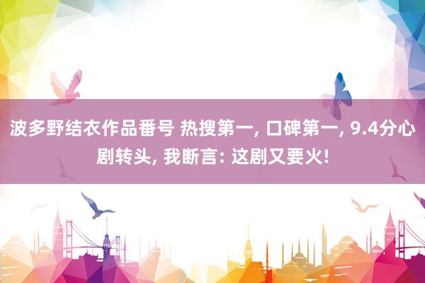 波多野结衣作品番号 热搜第一， 口碑第一， 9.4分心剧转头， 我断言: 这剧又要火!