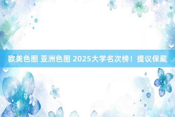 欧美色图 亚洲色图 2025大学名次榜！提议保藏