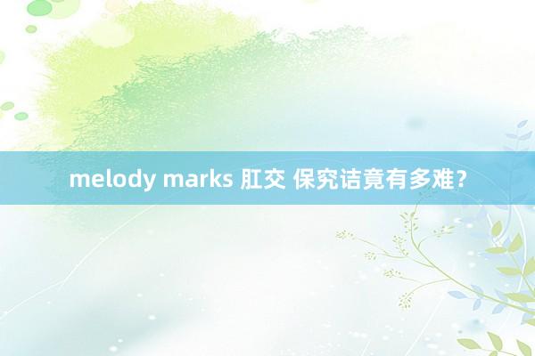 melody marks 肛交 保究诘竟有多难？